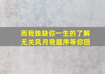 而我独缺你一生的了解 无关风月我题序等你回